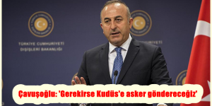 Çavuşoğlu: ‘Gerekirse Kudüs’e asker göndereceğiz’