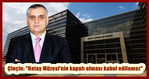 Çinçin: “Hatay Müzesi’nin kapalı olması kabul edilemez”