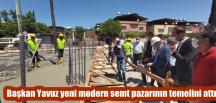 Başkan Yavuz yeni modern semt pazarının temelini attı