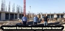 “Milletvekili Özel hastane inşaatını yerinde inceledi”