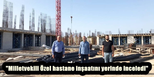 “Milletvekili Özel hastane inşaatını yerinde inceledi”