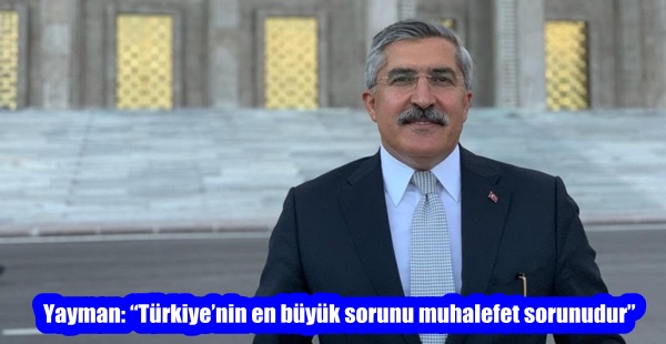 Yayman: “Türkiye’nin en büyük sorunu muhalefet sorunudur”