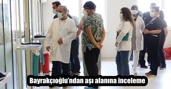 Bayrakçıoğlu’ndan aşı alanına inceleme