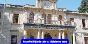 Hatay Valiliği’nde sabotaj iddialarına yanıt
