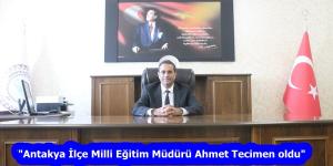 “Antakya İlçe Milli Eğitim Müdürü Ahmet Tecimen oldu”
