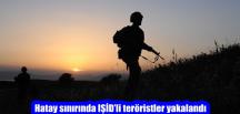Hatay sınırında IŞİD’li teröristler yakalandı