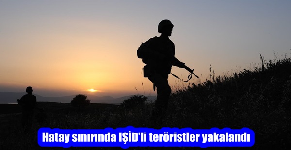 Hatay sınırında IŞİD’li teröristler yakalandı