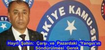Şahin: Çarşı ve pazardaki yangının söndürülmesi gerek