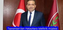 Tazearslan’dan Hataylılara teleferik müjdesi