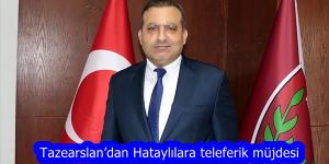 Tazearslan’dan Hataylılara teleferik müjdesi