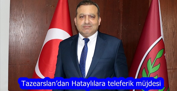 Tazearslan’dan Hataylılara teleferik müjdesi