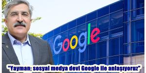 “Yayman; sosyal medya devi Google ile anlaşıyoruz”