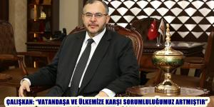 ÇALIŞKAN: “VATANDAŞA VE ÜLKEMİZE KARŞI SORUMLULUĞUMUZ ARTMIŞTIR”